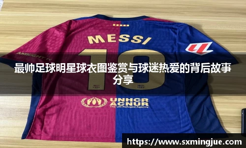 最帅足球明星球衣图鉴赏与球迷热爱的背后故事分享
